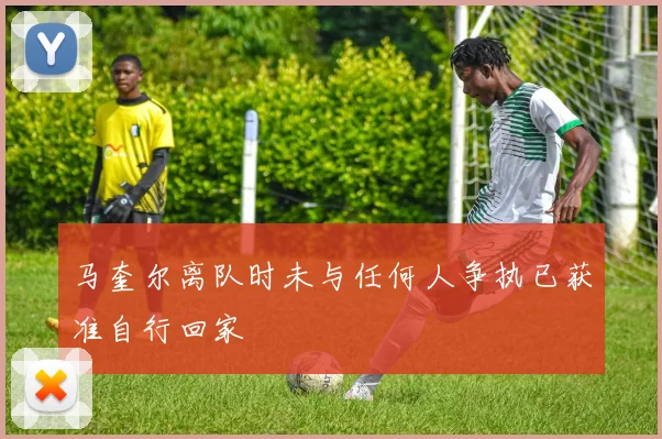 马奎尔离队时未与任何人争执已获准自行回家