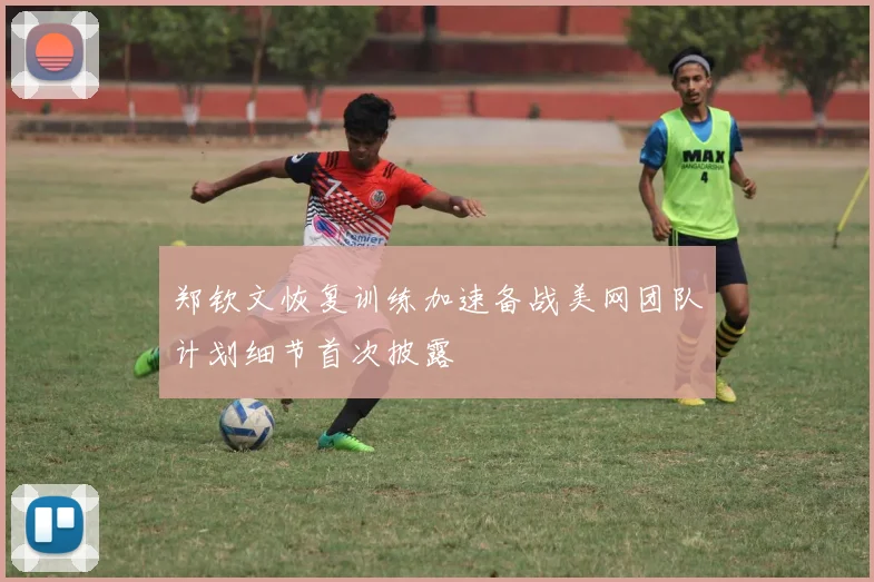 郑钦文恢复训练加速备战美网团队计划细节首次披露