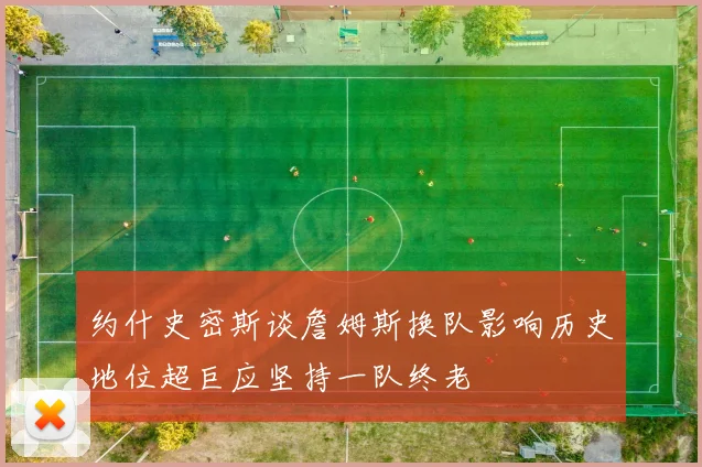 约什史密斯谈詹姆斯换队影响历史地位超巨应坚持一队终老